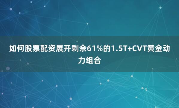 如何股票配资展开剩余61%的1.5T+CVT黄金动力组合