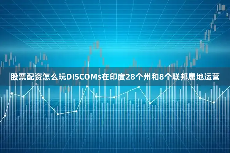 股票配资怎么玩DISCOMs在印度28个州和8个联邦属地运营