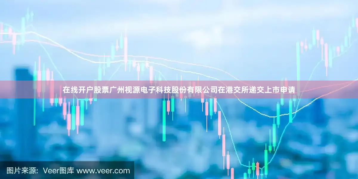 在线开户股票广州视源电子科技股份有限公司在港交所递交上市申请