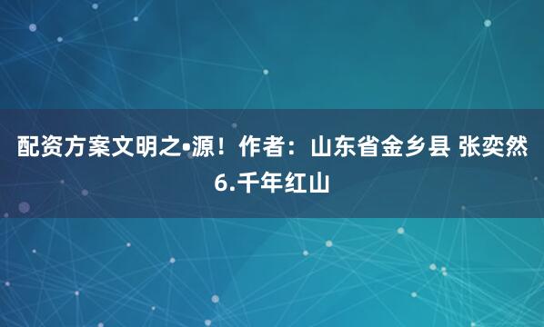 配资方案文明之•源！作者：山东省金乡县 张奕然6.千年红山