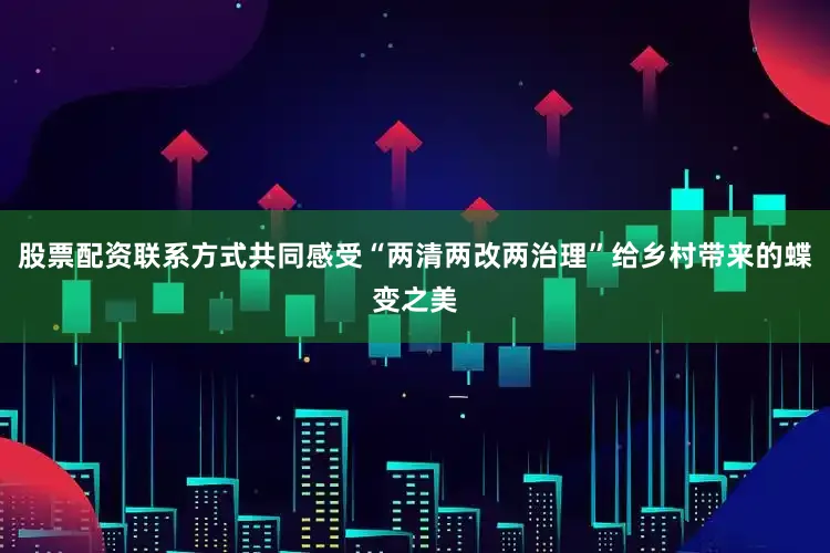 股票配资联系方式共同感受“两清两改两治理”给乡村带来的蝶变之美