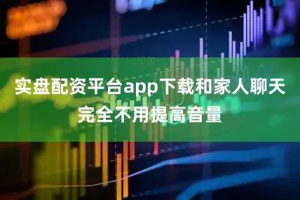 实盘配资平台app下载和家人聊天完全不用提高音量