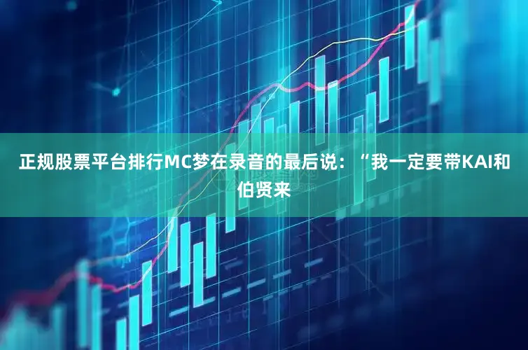 正规股票平台排行MC梦在录音的最后说：“我一定要带KAI和伯贤来