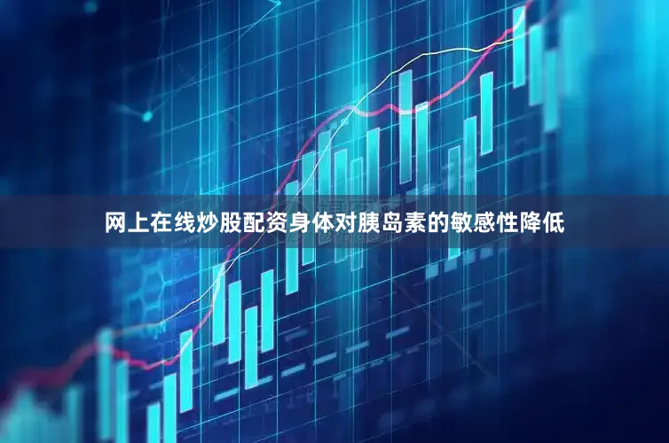 网上在线炒股配资身体对胰岛素的敏感性降低