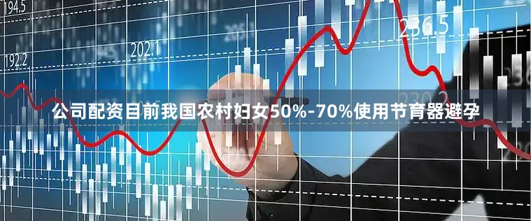 公司配资目前我国农村妇女50%-70%使用节育器避孕
