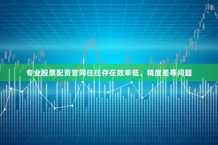 专业股票配资官网往往存在效率低、精度差等问题
