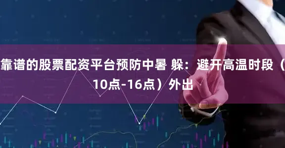 靠谱的股票配资平台预防中暑 躲：避开高温时段（10点-16点）外出