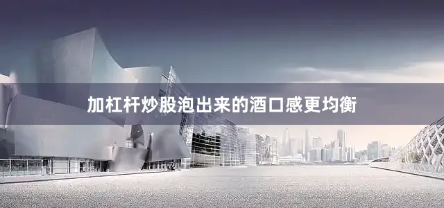 加杠杆炒股泡出来的酒口感更均衡