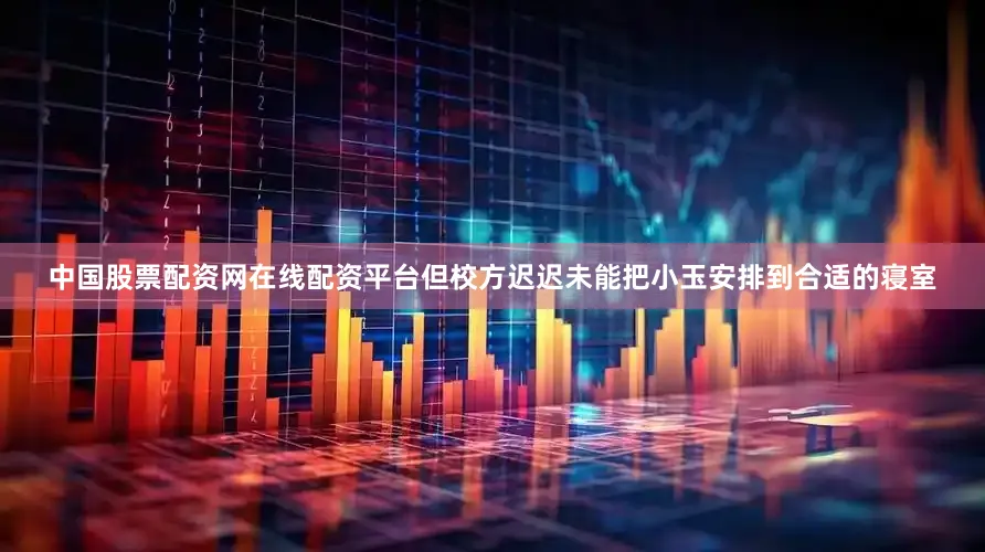 中国股票配资网在线配资平台但校方迟迟未能把小玉安排到合适的寝室