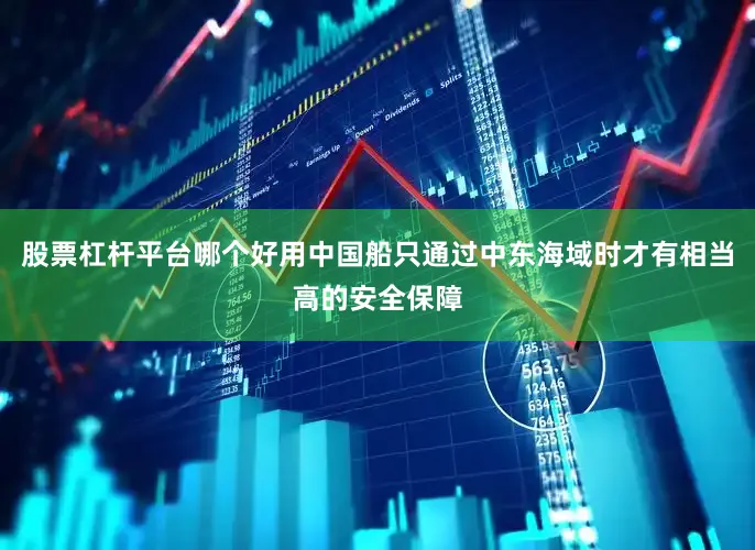 股票杠杆平台哪个好用中国船只通过中东海域时才有相当高的安全保障