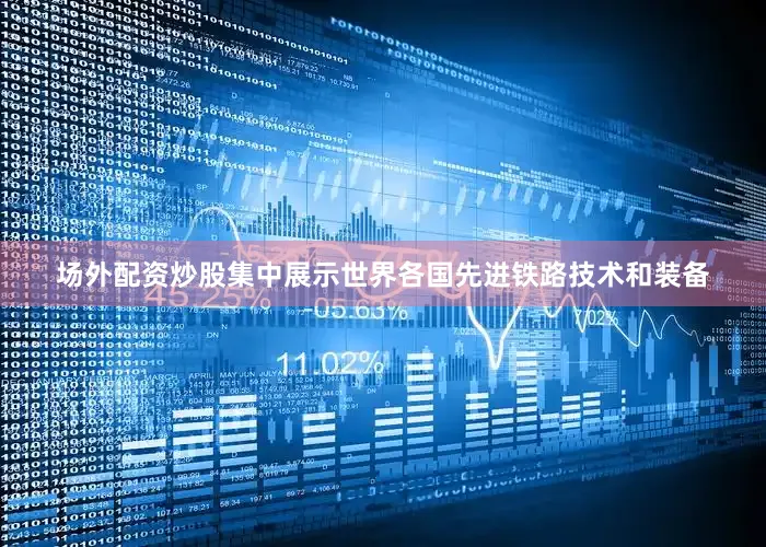场外配资炒股集中展示世界各国先进铁路技术和装备
