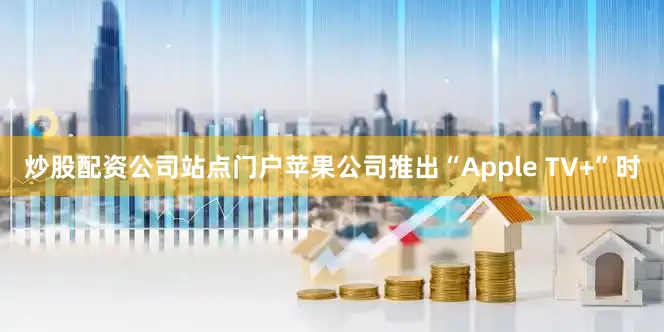 炒股配资公司站点门户苹果公司推出“Apple TV+”时