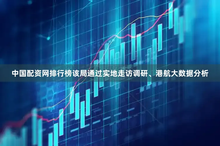 中国配资网排行榜该局通过实地走访调研、港航大数据分析