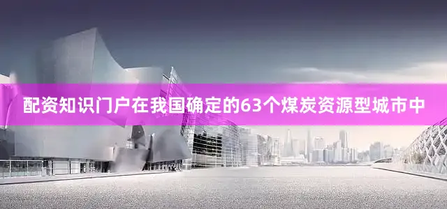 配资知识门户在我国确定的63个煤炭资源型城市中