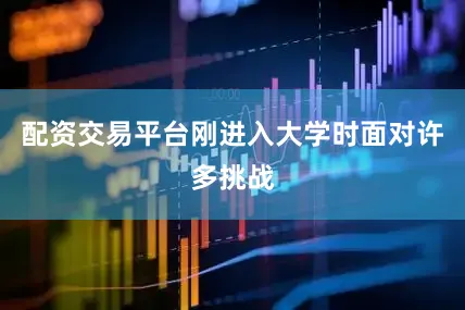 配资交易平台刚进入大学时面对许多挑战