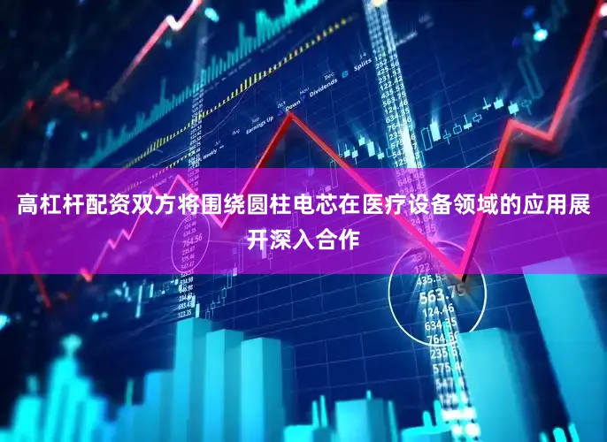 高杠杆配资双方将围绕圆柱电芯在医疗设备领域的应用展开深入合作