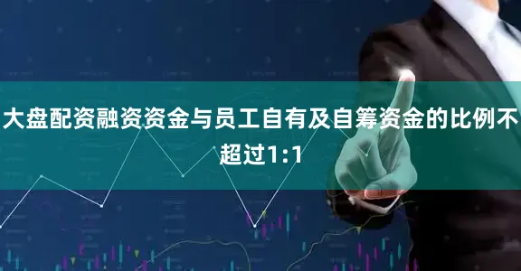 大盘配资融资资金与员工自有及自筹资金的比例不超过1:1