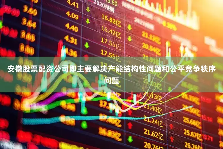 安徽股票配资公司即主要解决产能结构性问题和公平竞争秩序问题