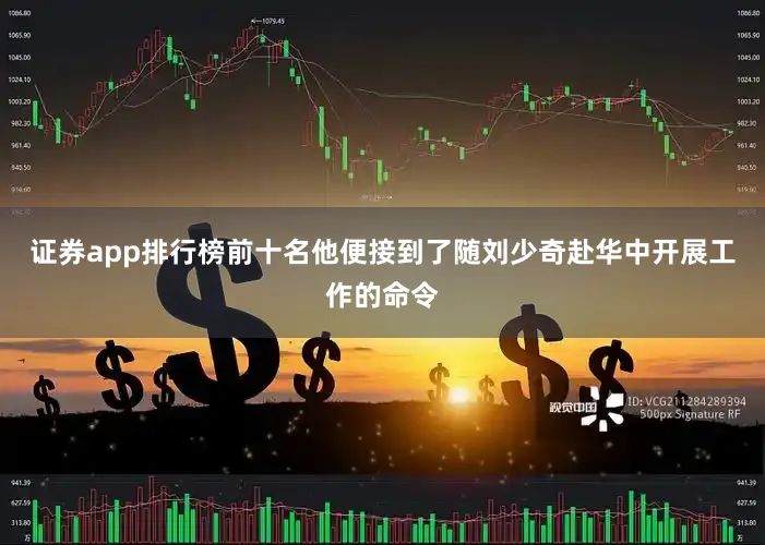 证券app排行榜前十名他便接到了随刘少奇赴华中开展工作的命令