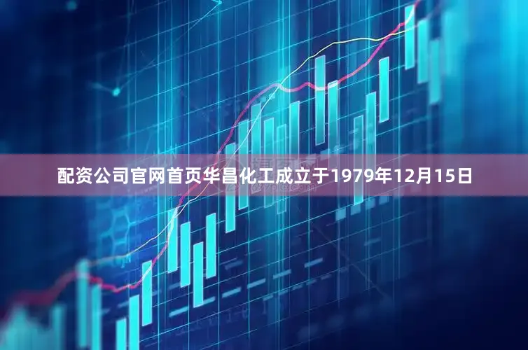 配资公司官网首页华昌化工成立于1979年12月15日