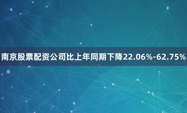 南京股票配资公司比上年同期下降22.06%-62.75%