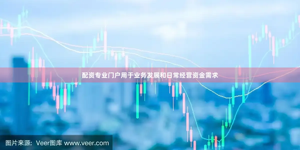 配资专业门户用于业务发展和日常经营资金需求