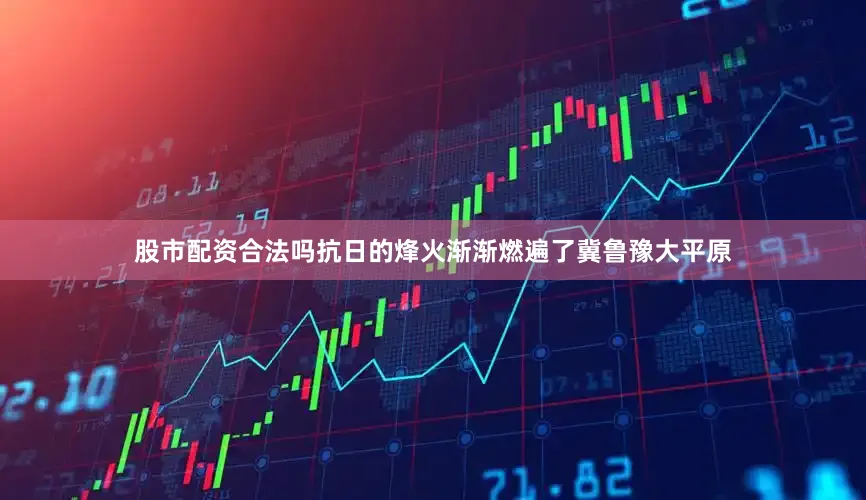 股市配资合法吗抗日的烽火渐渐燃遍了冀鲁豫大平原