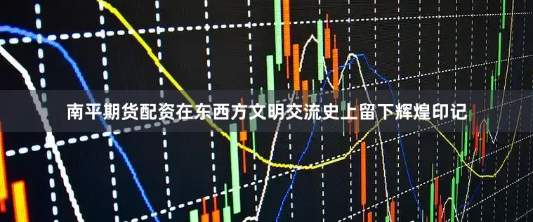 南平期货配资在东西方文明交流史上留下辉煌印记