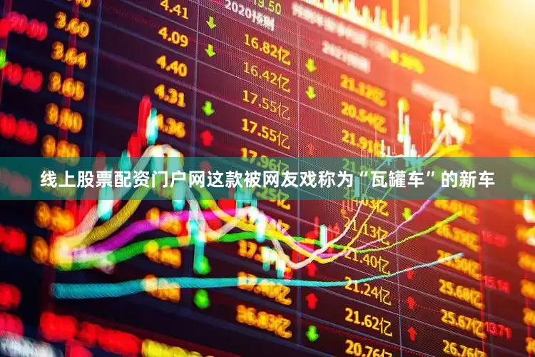 线上股票配资门户网这款被网友戏称为“瓦罐车”的新车