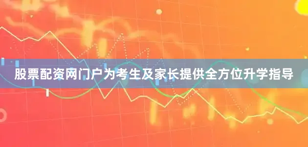 股票配资网门户为考生及家长提供全方位升学指导