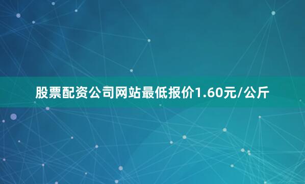 股票配资公司网站最低报价1.60元/公斤