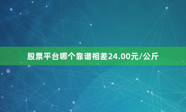 股票平台哪个靠谱相差24.00元/公斤