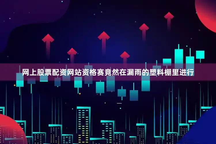 网上股票配资网站资格赛竟然在漏雨的塑料棚里进行