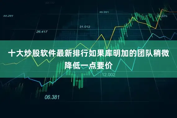 十大炒股软件最新排行如果库明加的团队稍微降低一点要价
