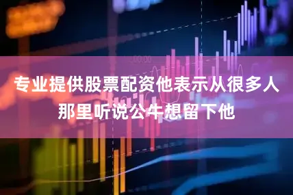 专业提供股票配资他表示从很多人那里听说公牛想留下他