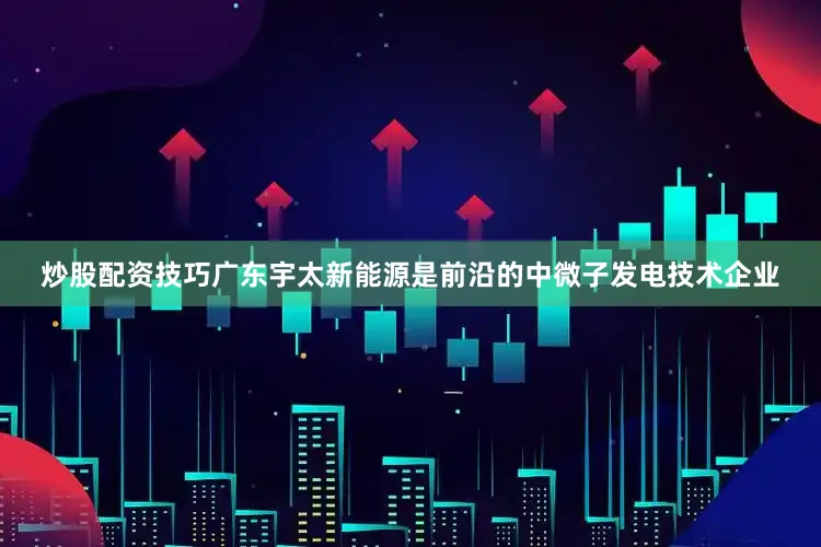 炒股配资技巧广东宇太新能源是前沿的中微子发电技术企业