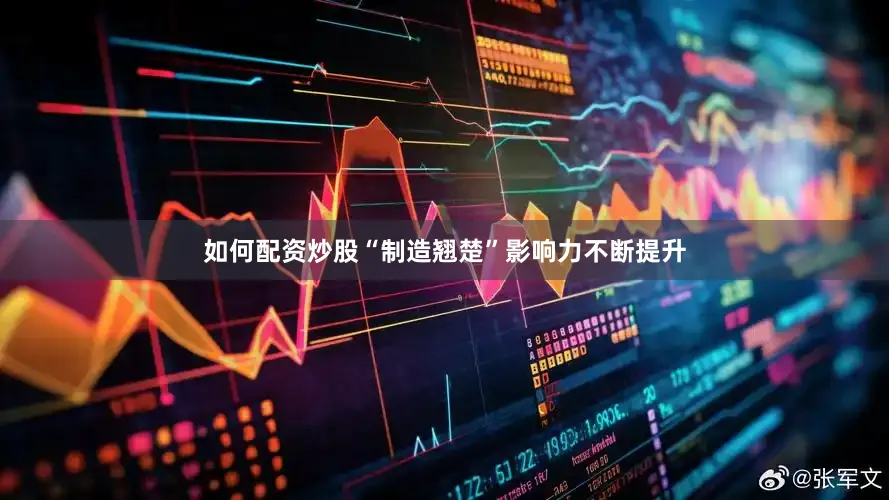 如何配资炒股“制造翘楚”影响力不断提升