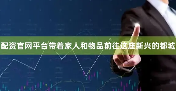 配资官网平台带着家人和物品前往这座新兴的都城