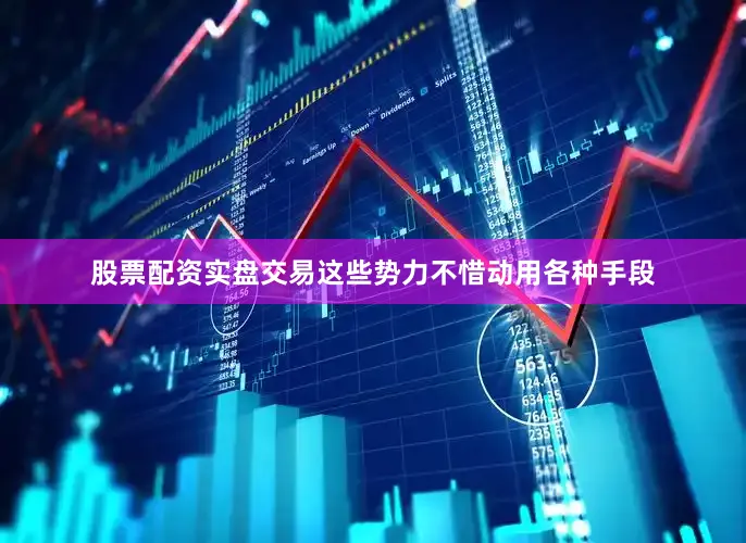 股票配资实盘交易这些势力不惜动用各种手段