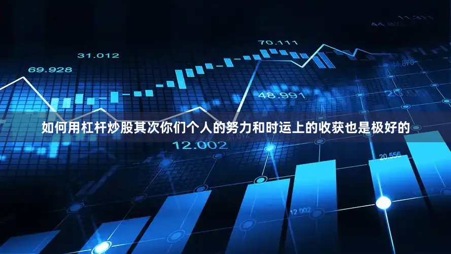 如何用杠杆炒股其次你们个人的努力和时运上的收获也是极好的