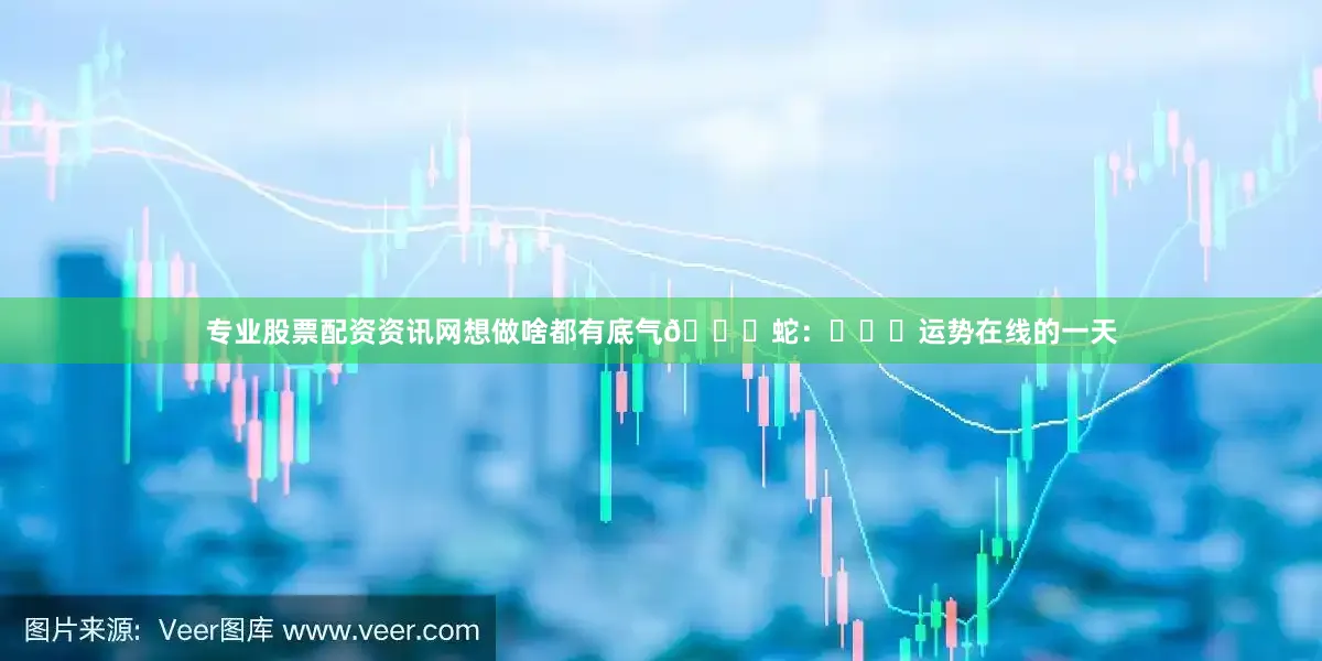 专业股票配资资讯网想做啥都有底气🐍蛇：⭐⭐⭐运势在线的一天