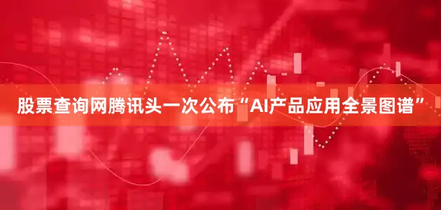 股票查询网腾讯头一次公布“AI产品应用全景图谱”