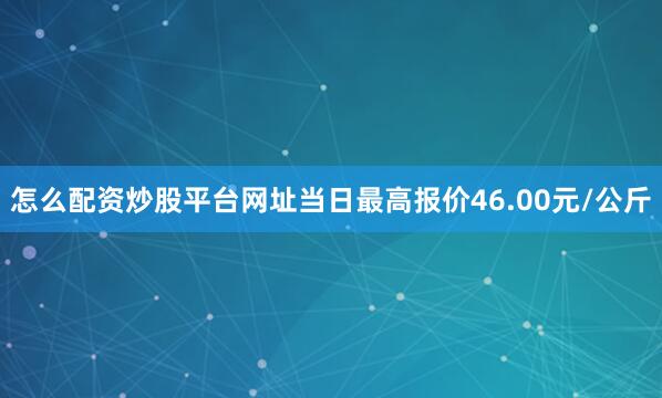 怎么配资炒股平台网址当日最高报价46.00元/公斤