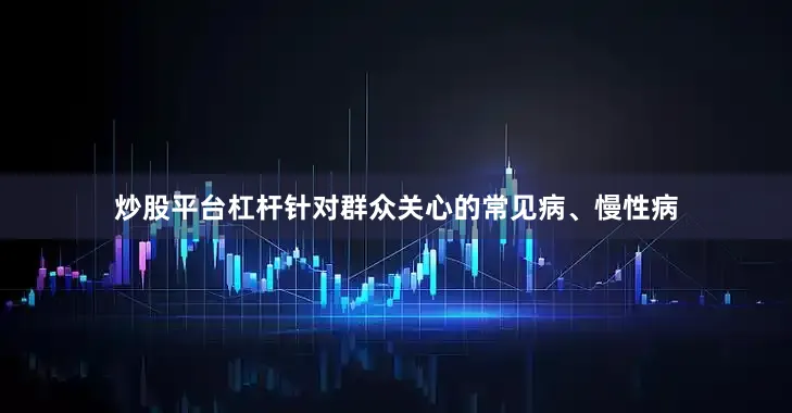 炒股平台杠杆针对群众关心的常见病、慢性病