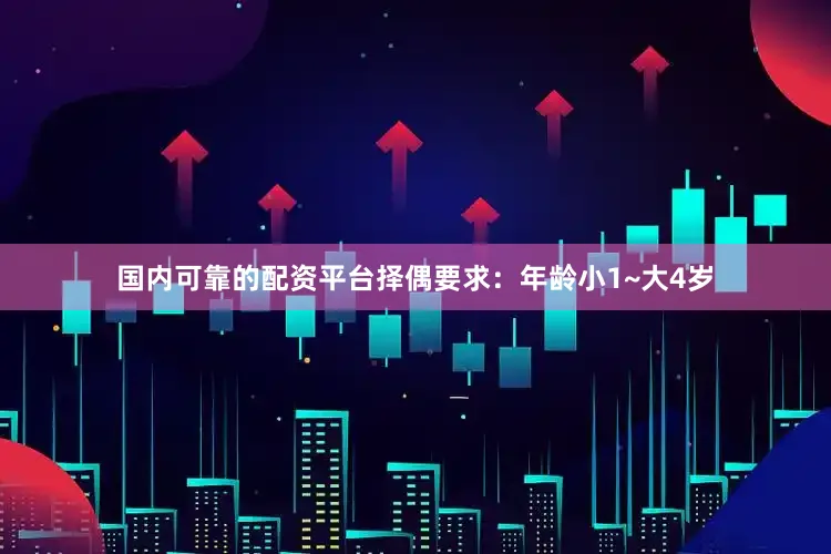 国内可靠的配资平台择偶要求：年龄小1~大4岁