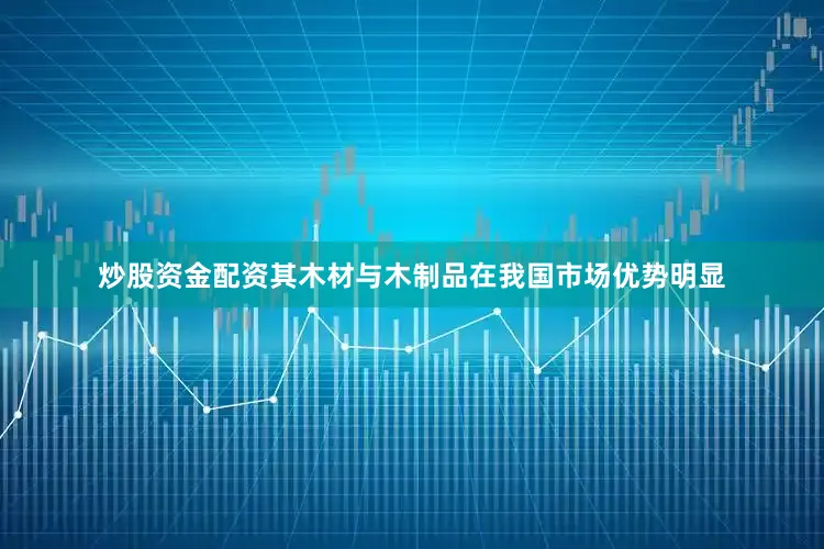 炒股资金配资其木材与木制品在我国市场优势明显