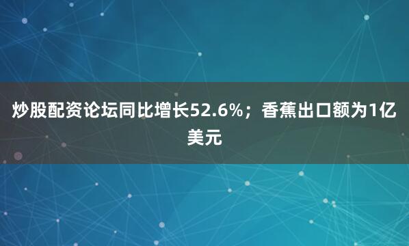 炒股配资论坛同比增长52.6%；香蕉出口额为1亿美元