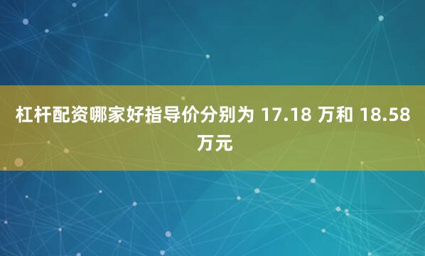 杠杆配资哪家好指导价分别为 17.18 万和 18.58 万元