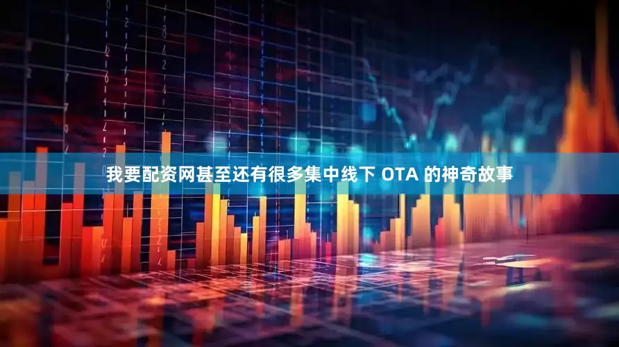 我要配资网甚至还有很多集中线下 OTA 的神奇故事