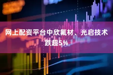 网上配资平台中欣氟材、光启技术跌超5%